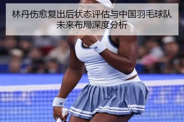 林丹伤愈复出后状态评估与中国羽毛球队未来布局深度分析