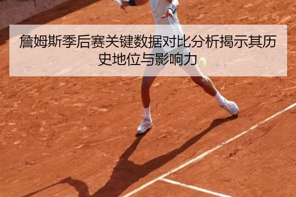詹姆斯季后赛关键数据对比分析揭示其历史地位与影响力