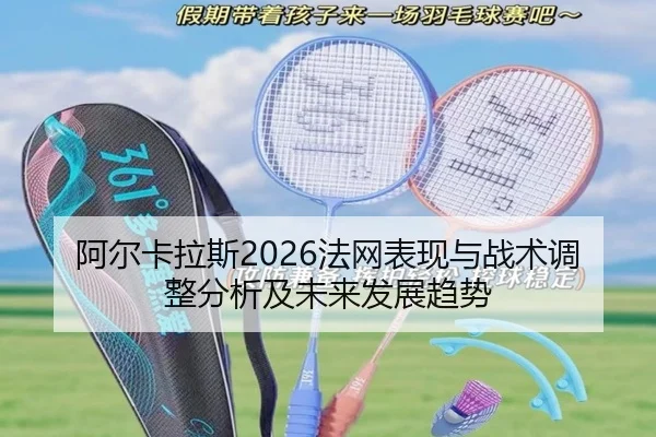 阿尔卡拉斯2026法网表现与战术调整分析及未来发展趋势
