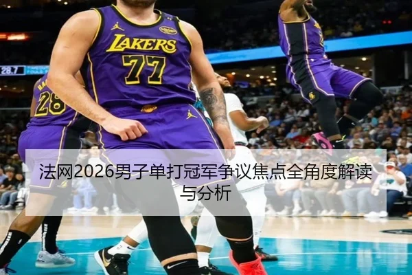 法网2026男子单打冠军争议焦点全角度解读与分析