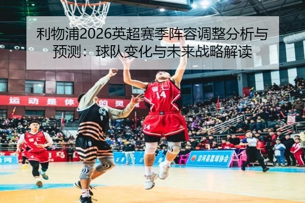 利物浦2026英超赛季阵容调整分析与预测：球队变化与未来战略解读