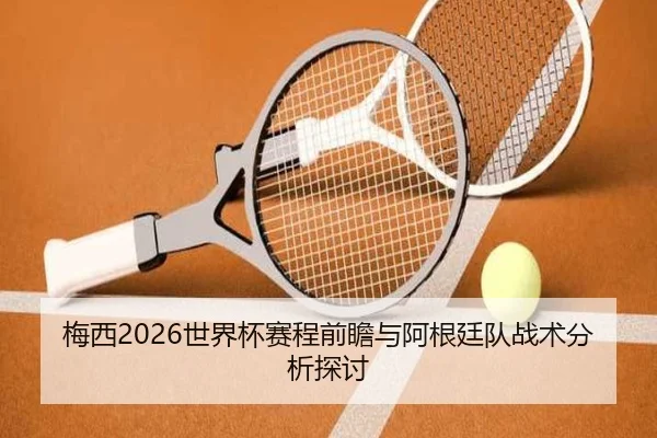 梅西2026世界杯赛程前瞻与阿根廷队战术分析探讨