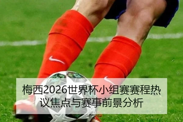 梅西2026世界杯小组赛赛程热议焦点与赛事前景分析