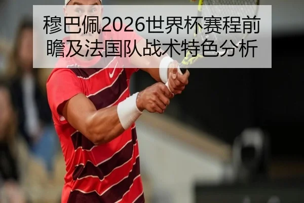 穆巴佩2026世界杯赛程前瞻及法国队战术特色分析