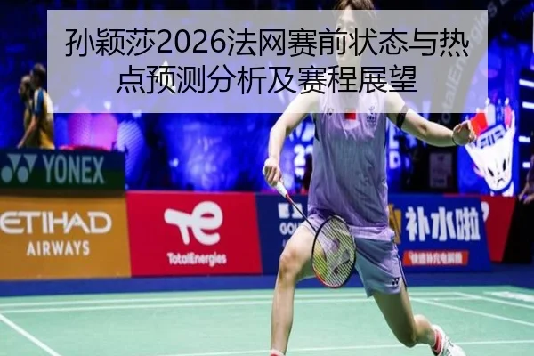 孙颖莎2026法网赛前状态与热点预测分析及赛程展望