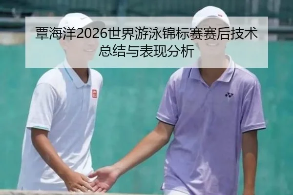 覃海洋2026世界游泳锦标赛赛后技术总结与表现分析