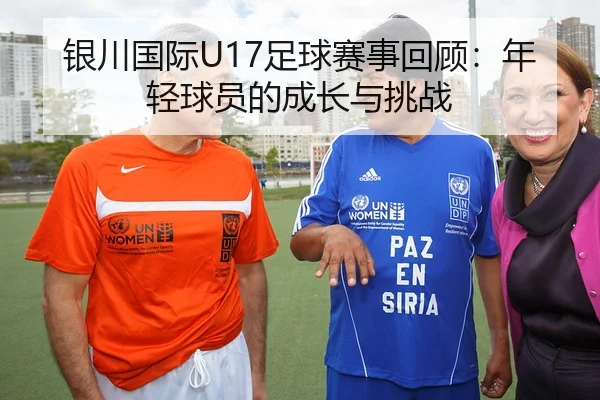 银川国际U17足球赛事回顾：年轻球员的成长与挑战