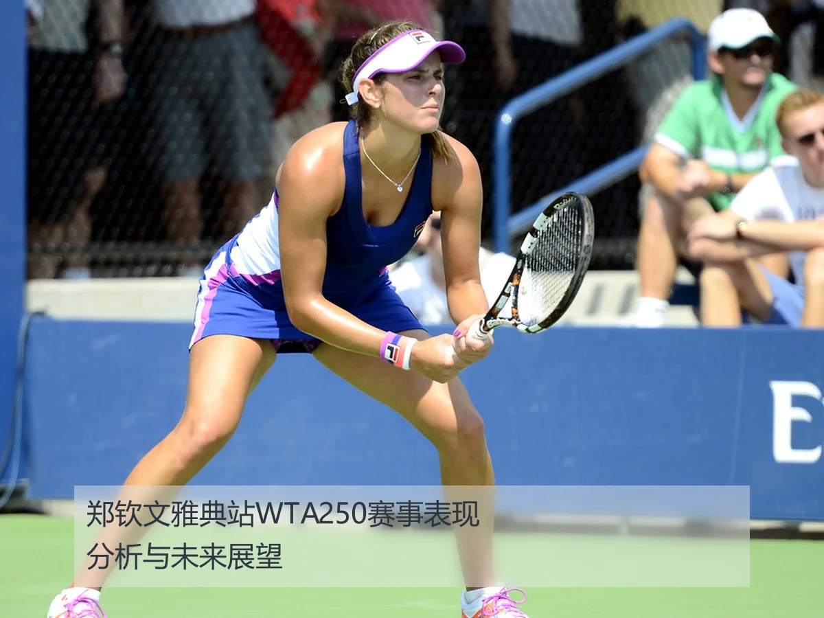 郑钦文雅典站WTA250赛事表现分析与未来展望